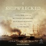 Shipwrecked : A True Civil War Story of Mutinies, Jailbreaks, Blockade-Running, and the Slave Trade cover image cdn