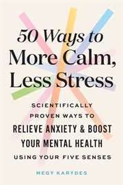 50 ways to more calm, less stress : scientifically proven ways to relieve anxiety & boost your mental health using your five senses cover image cdn