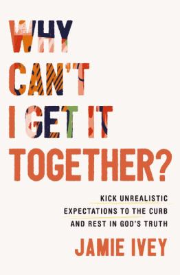 Why Can't I Get It Together? : Kick Unrealistic Expectations to the Curb and Rest in God's Truth cover image