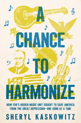 A Chance to Harmonize : How Fdr's Hidden Music Unit Sought to Save America from the Great Depression - One Song at a Time cover image