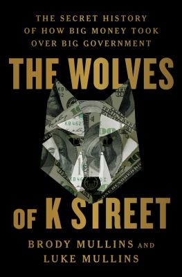 The wolves of K Street : the secret history of how big money took over big government cover image