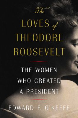 The loves of Theodore Roosevelt : the women who created a president cover image