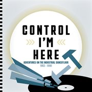 Control I'm Here : Adventures On The Industrial Dancefloor 1983. 1990 cover image cdn