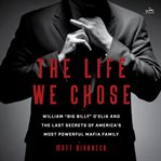The Life We Chose : William "Big Billy" D'Elia and the Last Secrets of America's Most Powerful Crime Family cover image cdn
