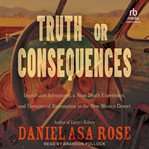 Truth or Consequences : Improbable Adventures, a Near-Death Experience, and Unexpected Redemption in the New Mexico Desert cover image cdn