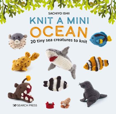 Knit a mini ocean : 20 tiny sea creatures to knit cover image