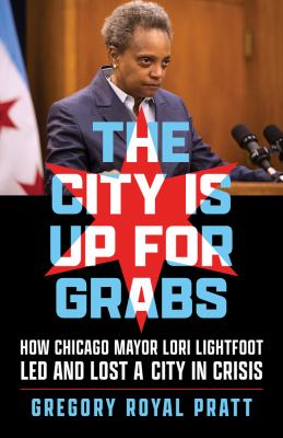 The city is up for grabs : how Chicago Mayor Lori Lightfoot led and lost a city in crisis cover image