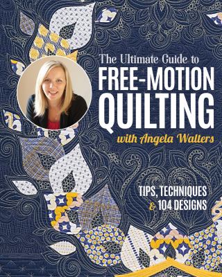 The ultimate guide to free-motion quilting with Angela Walters : tips, techniques & 104 designs cover image
