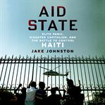 Aid State : Elite Panic, Disaster Capitalism, and the Battle to Control Haiti cover image cdn