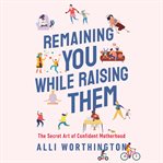 Remaining You While Raising Them : The Secret Art of Confident Motherhood cover image cdn