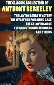 The Classic Collection of Anthony Berkeley : The Layton Court Mystery, The Wychford Poisoning Case, The at Lovers Cove, The Silk Stocking Murders cover image cdn