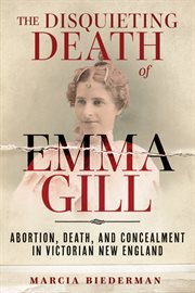 The Disquieting Death of Emma Gill : Abortion, Death, and Concealment in Victorian New England cover image cdn
