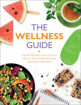 The wellness guide : embrace 100 expressions of positive self-care, from meditation to yoga, superfoods to journaling cover image