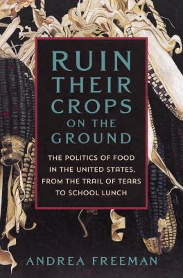 Ruin their crops on the ground : the politics of food in the United States, from the Trail of Tears to school lunch  cover image cdn