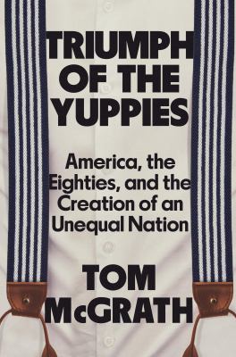 Triumph of the yuppies : America, the eighties, and the creation of an unequal nation  cover image cdn