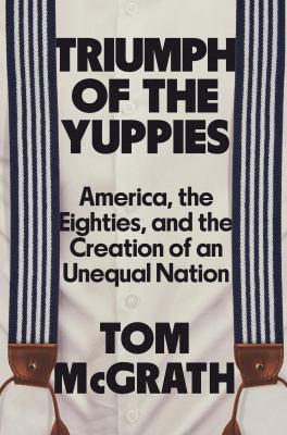 Triumph of the yuppies : America, the eighties, and the creation of an unequal nation cover image