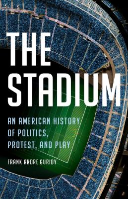 The stadium : an American history of politics, protest, and play cover image