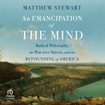An Emancipation of the Mind : Radical Philosophy, the War Over Slavery, and the Refounding of America cover image cdn