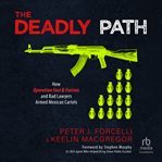 The Deadly Path : How Operation Fast & Furious and Bad Lawyers Armed Mexican Cartels cover image cdn