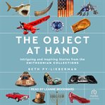 The Object at Hand : Intriguing and Inspiring Stories from the the Smithsonian Collection cover image cdn