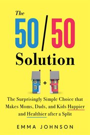 The 50/50 Solution : The Surprisingly Simple Choice that Makes Moms, Dads, and Kids Happier and Healthier after a Split cover image cdn