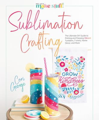 Sublimation crafting : the ultimate diy guide to printing and pressing vibrant tumblers, t-shirts, home décor, and more cover image