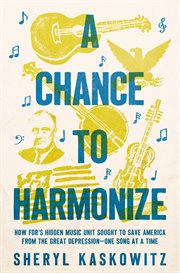 A chance to harmonize : How FDR's hidden music unit sought to save America from the Great Depression-one song at a time cover image