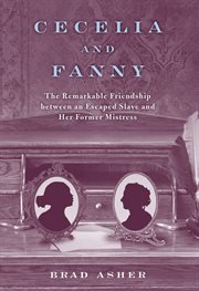 Cecelia and Fanny : the remarkable friendship between an escaped slave and her former mistress cover image
