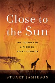 Close to the sun : the journey of a pioneer heart surgeon cover image