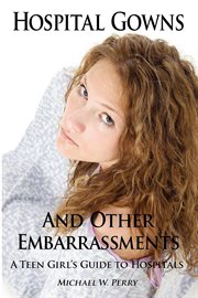 Hospital Gowns and Other Embarrassments : A Teen Girl's Guide to Hospitals cover image