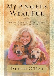 My angels wear fur : animals I rescued and their stories of unconditional love cover image