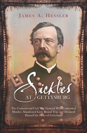 Sickles at Gettysburg : the controversial Civil War general who committed murder, abandoned Little Round Top, and declared himself the hero of Gettysburg cover image