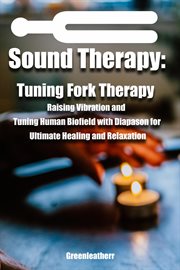 Sound Healing : Tuning Fork Therapy Raising Vibration and Tuning Human Biofield With Diapason for U cover image