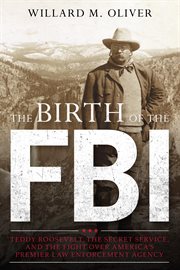 The Birth of the FBI : Teddy Roosevelt, the Secret Service, and the Fight Over America's Premier Law Enforcement Agency cover image