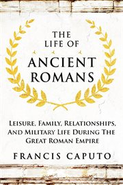 The Life of Ancient Romans Leisure, Family, Relationships, and Military Life During the Great Rom cover image
