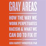 Gray Areas : How the Way We Work Perpetuates Racism and What We Can Do to Fix It cover image cdn
