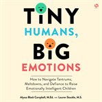 Tiny Humans, Big Emotions : How to Navigate Tantrums, Meltdowns, and Defiance to Raise Emotionally Intelligent Children cover image cdn