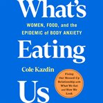 What's Eating Us : Women, Food, and the Epidemic of Body Anxiety cover image cdn