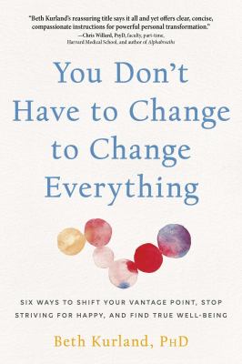 You don't have to change to change everything : six ways to shift your vantage point, stop striving for happy, and find true well-being cover image