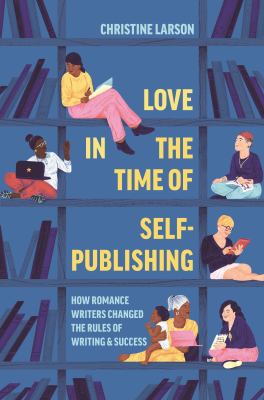 Love in the time of self-publishing : how romance writers changed the rules of writing and success  cover image cdn