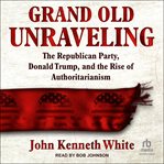 Grand Old Unraveling : The Republican Party, Donald Trump, and the Rise of Authoritarianism cover image cdn