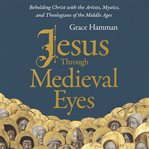 Jesus Through Medieval Eyes : Beholding Christ With the Artists, Mystics, and Theologians of the Middle Ages cover image cdn