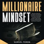 Millionaire Mindset : Discover the Secrets and Habits of the Wealthy With Proven Techniques to Achiev cover image