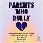 Parents Who Bully : A Healing Guide for Adult Children of Immature, Narcissistic and Authoritarian Parents cover image