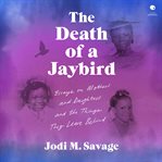 The Death of a Jaybird : Essays on Mothers and Daughters and the Things They Leave Behind cover image cdn