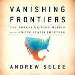 Vanishing Frontiers : The Forces Driving Mexico and the United States Together cover image cdn