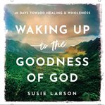 Waking Up to the Goodness of God : 40 Days Toward Healing and Wholeness cover image cdn