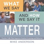 What We Say and How We Say It Matter : Teacher Talk That Improves Student Learning and Behavior cover image cdn