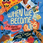 When We Become Ours : A YA Adoptee Anthology cover image cdn