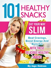 101 Healthy Snacks : Eat Your Way Slim – Beat Cravings, Boost Energy and Burn Fat With These Deliciou cover image